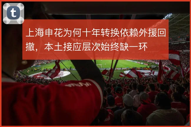 上海申花为何十年转换依赖外援回撤，本土接应层次始终缺一环