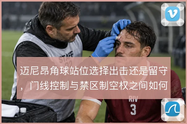 迈尼昂角球站位选择出击还是留守，门线控制与禁区制空权之间如何取舍