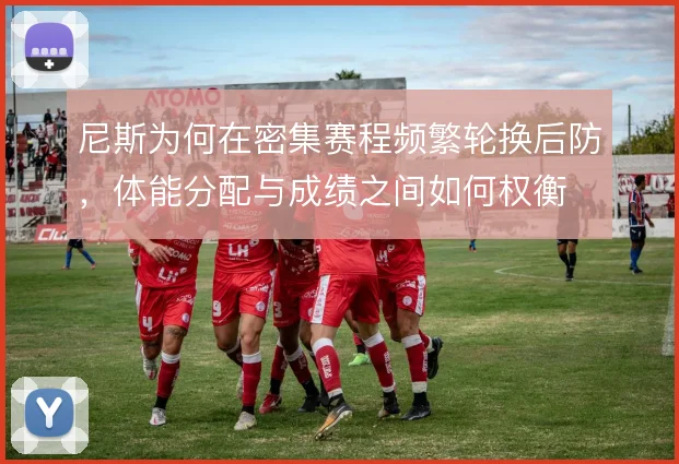 尼斯为何在密集赛程频繁轮换后防，体能分配与成绩之间如何权衡