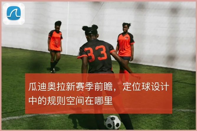 瓜迪奥拉新赛季前瞻，定位球设计中的规则空间在哪里
