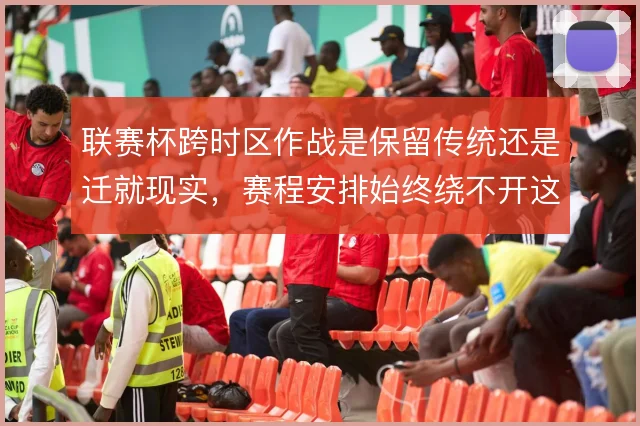 联赛杯跨时区作战是保留传统还是迁就现实，赛程安排始终绕不开这道取舍