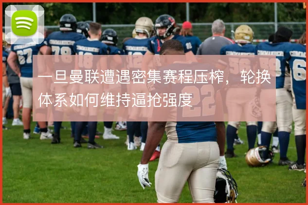 一旦曼联遭遇密集赛程压榨，轮换体系如何维持逼抢强度