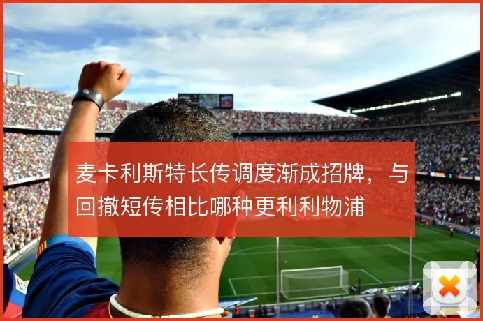 麦卡利斯特长传调度渐成招牌，与回撤短传相比哪种更利利物浦