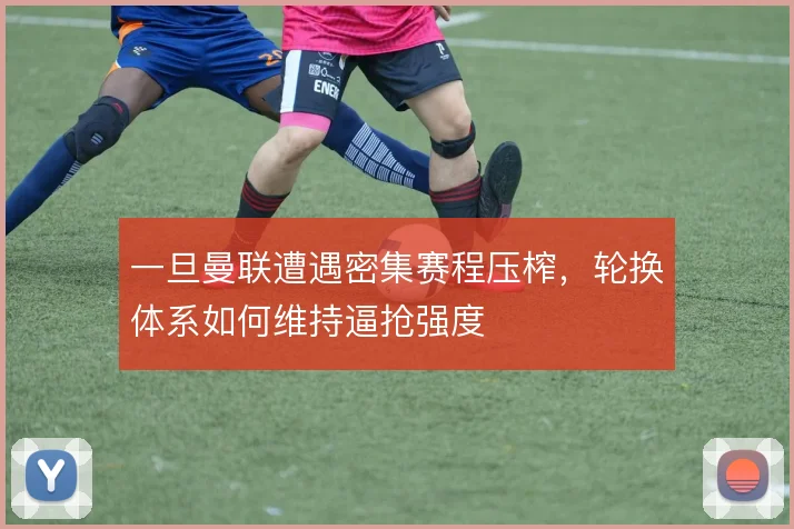 一旦曼联遭遇密集赛程压榨，轮换体系如何维持逼抢强度
