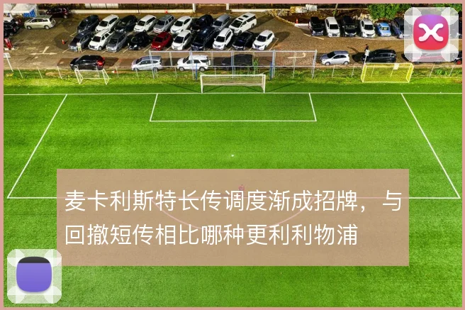 麦卡利斯特长传调度渐成招牌，与回撤短传相比哪种更利利物浦