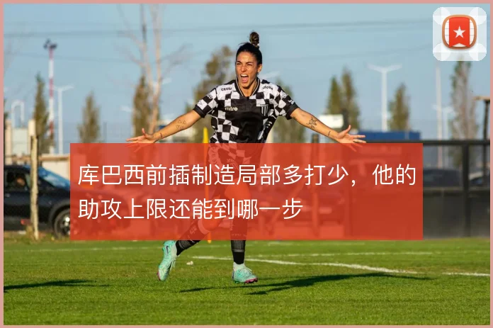 库巴西前插制造局部多打少，他的助攻上限还能到哪一步