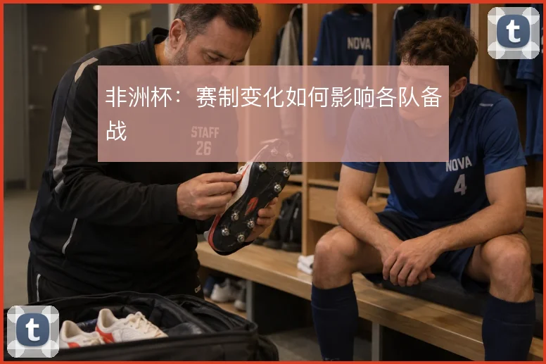 非洲杯：赛制变化如何影响各队备战