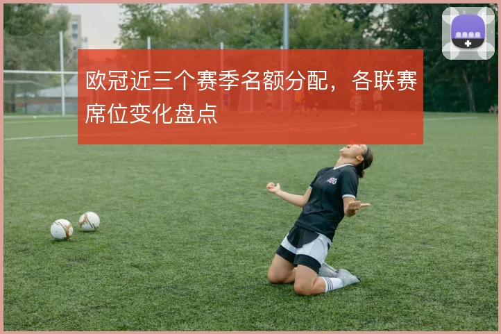 欧冠近三个赛季名额分配，各联赛席位变化盘点