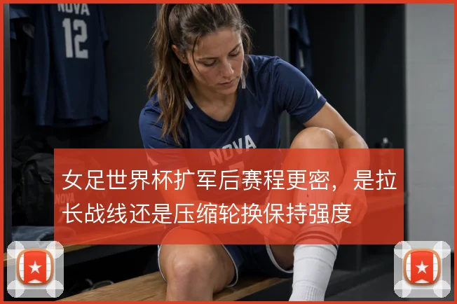 女足世界杯扩军后赛程更密，是拉长战线还是压缩轮换保持强度