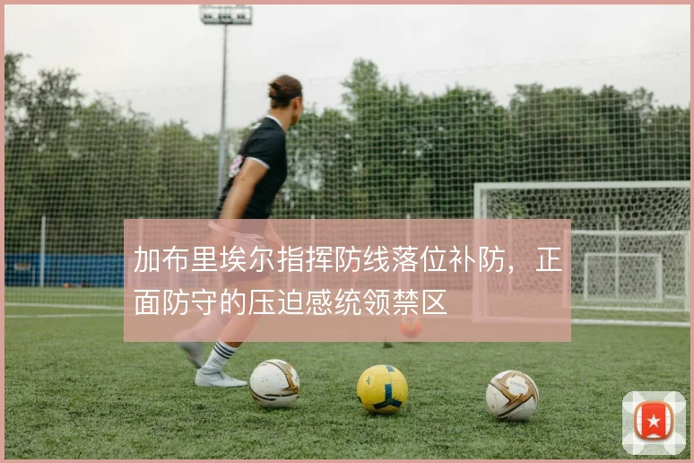 加布里埃尔指挥防线落位补防，正面防守的压迫感统领禁区