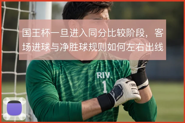 国王杯一旦进入同分比较阶段，客场进球与净胜球规则如何左右出线判断