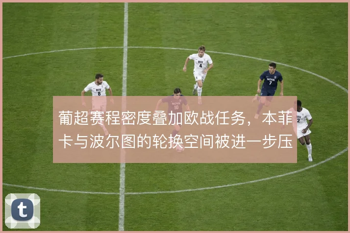 葡超赛程密度叠加欧战任务，本菲卡与波尔图的轮换空间被进一步压缩