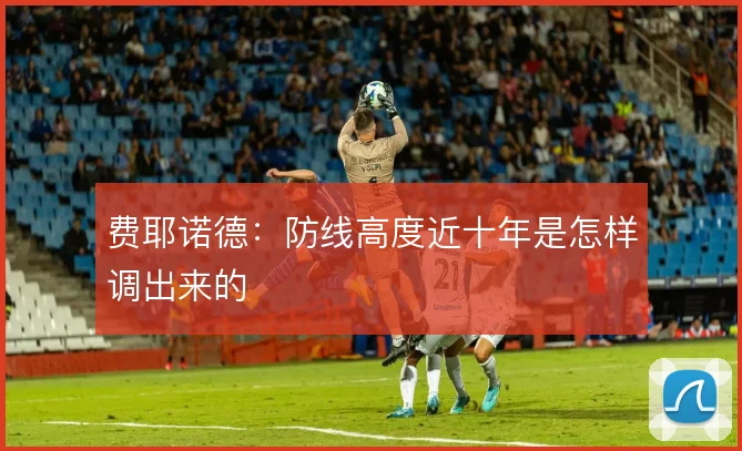 费耶诺德：防线高度近十年是怎样调出来的