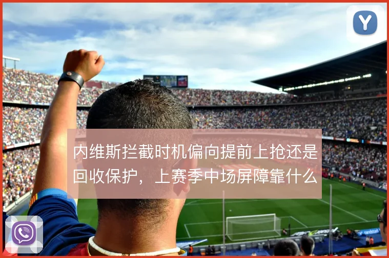 内维斯拦截时机偏向提前上抢还是回收保护，上赛季中场屏障靠什么撑住
