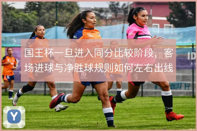 国王杯一旦进入同分比较阶段，客场进球与净胜球规则如何左右出线判断