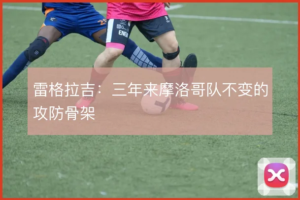 雷格拉吉：三年来摩洛哥队不变的攻防骨架