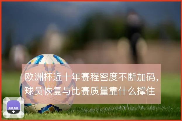 欧洲杯近十年赛程密度不断加码，球员恢复与比赛质量靠什么撑住