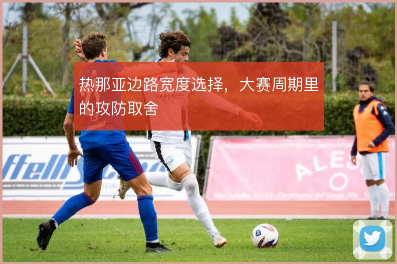 热那亚边路宽度选择，大赛周期里的攻防取舍
