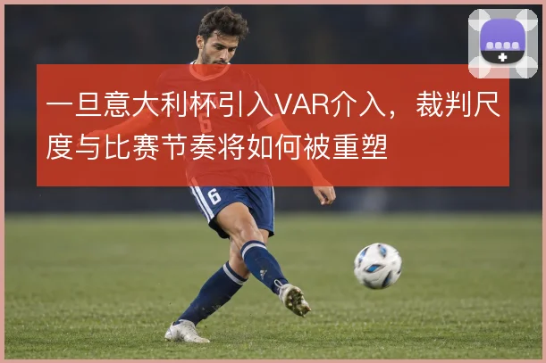 一旦意大利杯引入VAR介入，裁判尺度与比赛节奏将如何被重塑