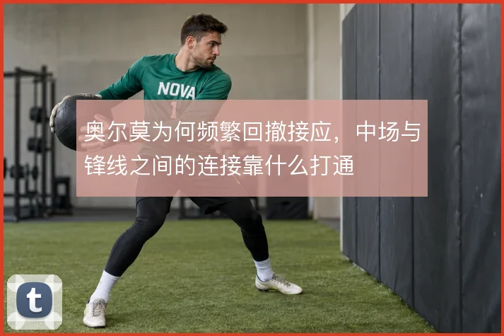 奥尔莫为何频繁回撤接应，中场与锋线之间的连接靠什么打通
