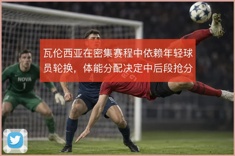 瓦伦西亚在密集赛程中依赖年轻球员轮换，体能分配决定中后段抢分效率