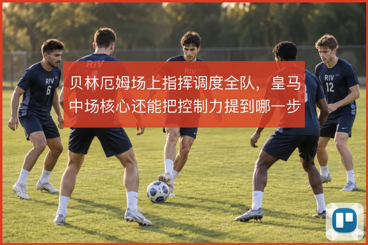 贝林厄姆场上指挥调度全队，皇马中场核心还能把控制力提到哪一步