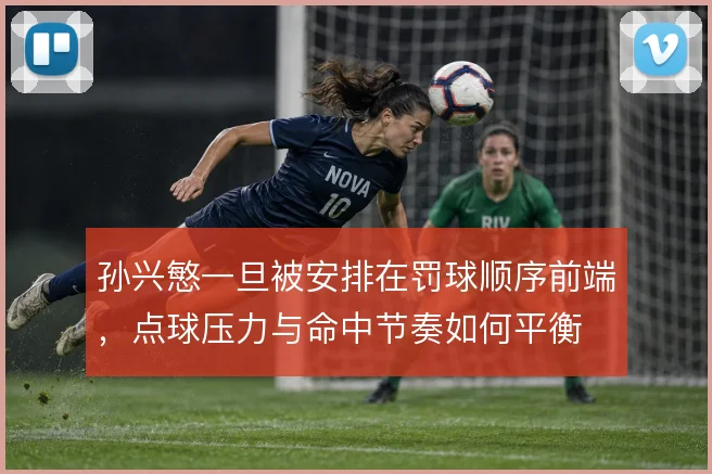 孙兴慜一旦被安排在罚球顺序前端,点球压力与命中节奏如何平衡