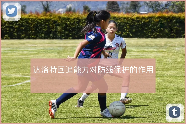 达洛特回追能力对防线保护的作用