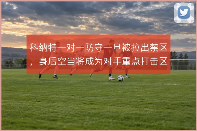 科纳特一对一防守一旦被拉出禁区，身后空当将成为对手重点打击区域
