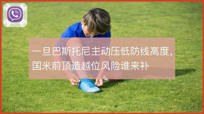 一旦巴斯托尼主动压低防线高度，国米前顶造越位风险谁来补