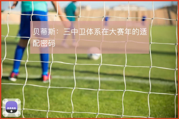 贝蒂斯：三中卫体系在大赛年的适配密码