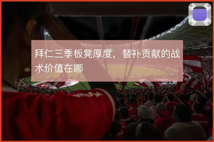 拜仁三季板凳厚度，替补贡献的战术价值在哪