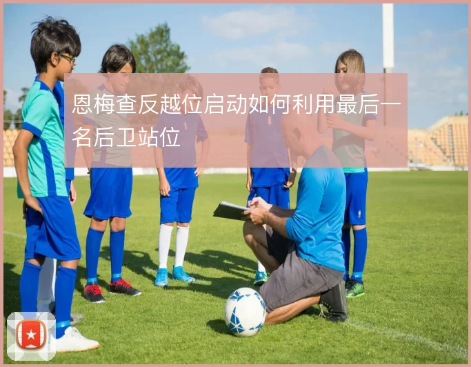 恩梅查反越位启动如何利用最后一名后卫站位