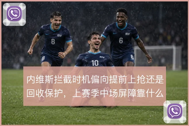 内维斯拦截时机偏向提前上抢还是回收保护，上赛季中场屏障靠什么撑住