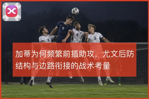 加蒂为何频繁前插助攻，尤文后防结构与边路衔接的战术考量