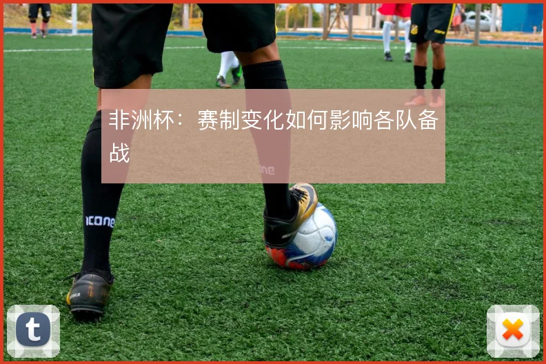非洲杯：赛制变化如何影响各队备战