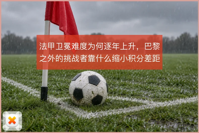 法甲卫冕难度为何逐年上升，巴黎之外的挑战者靠什么缩小积分差距