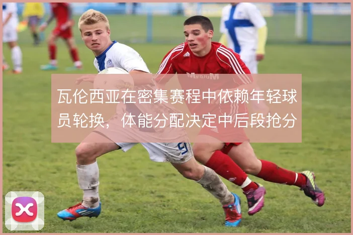 瓦伦西亚在密集赛程中依赖年轻球员轮换，体能分配决定中后段抢分效率