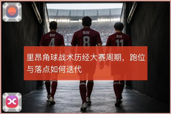里昂角球战术历经大赛周期，跑位与落点如何迭代