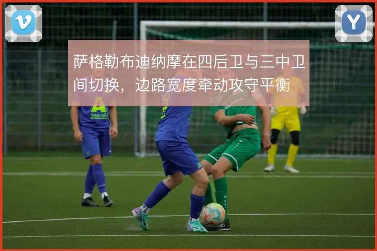 萨格勒布迪纳摩在四后卫与三中卫间切换，边路宽度牵动攻守平衡