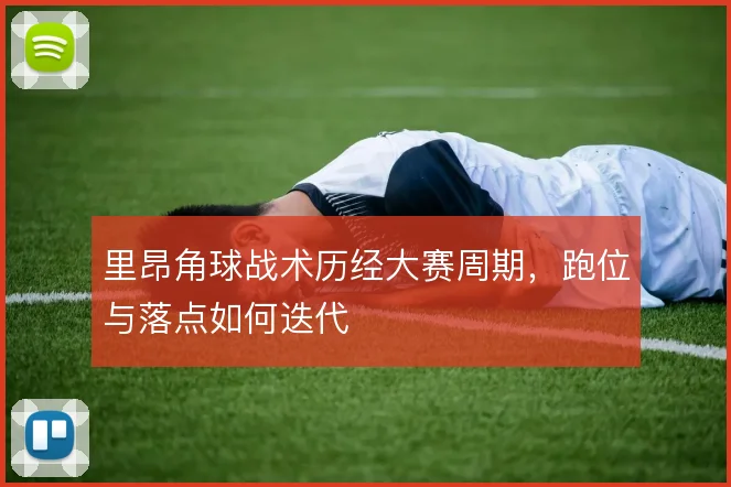 里昂角球战术历经大赛周期，跑位与落点如何迭代