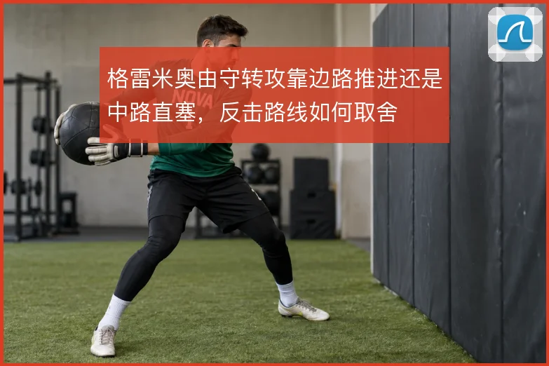 格雷米奥由守转攻靠边路推进还是中路直塞，反击路线如何取舍