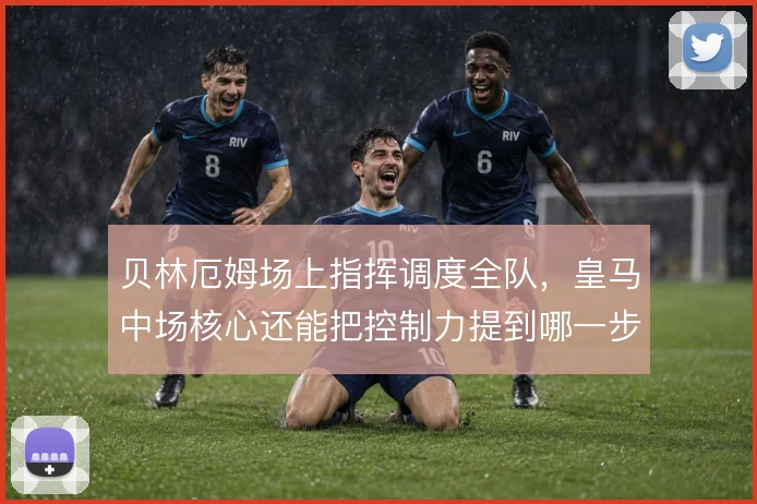 贝林厄姆场上指挥调度全队，皇马中场核心还能把控制力提到哪一步