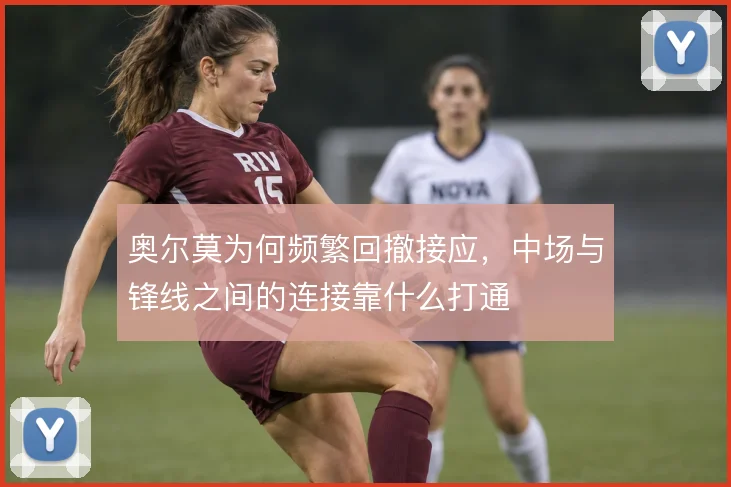 奥尔莫为何频繁回撤接应，中场与锋线之间的连接靠什么打通