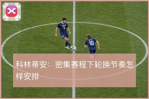 科林蒂安：密集赛程下轮换节奏怎样安排