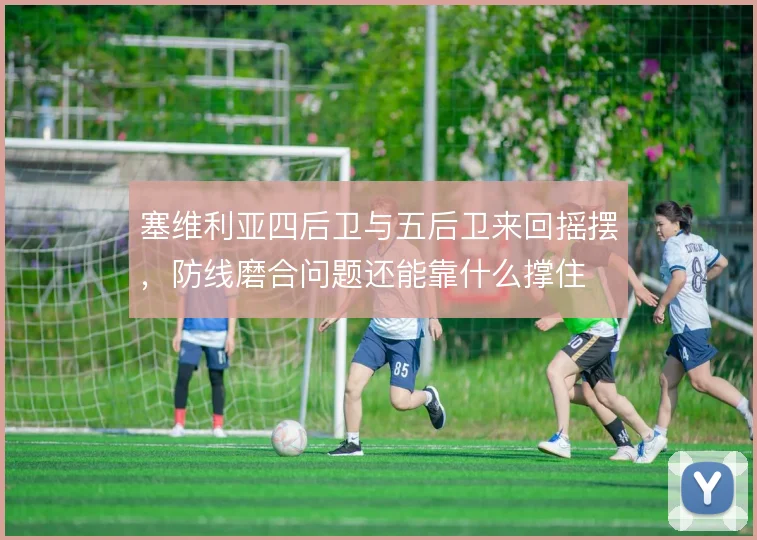 塞维利亚四后卫与五后卫来回摇摆，防线磨合问题还能靠什么撑住