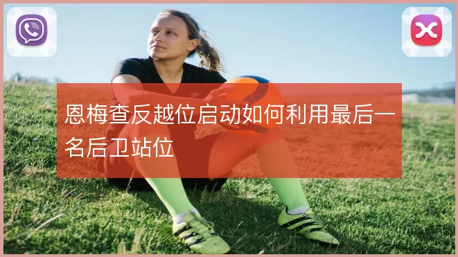 恩梅查反越位启动如何利用最后一名后卫站位