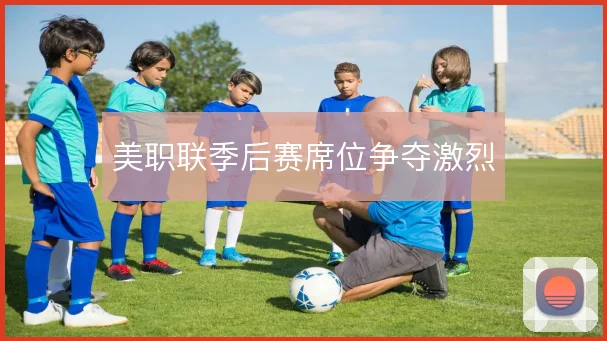 美职联季后赛席位争夺激烈