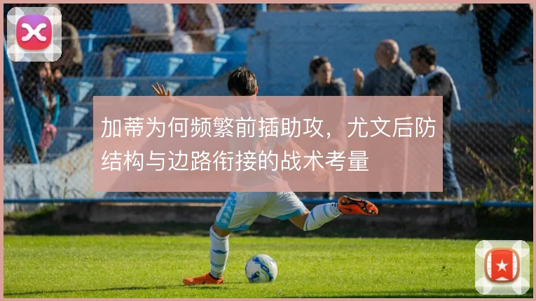 加蒂为何频繁前插助攻，尤文后防结构与边路衔接的战术考量