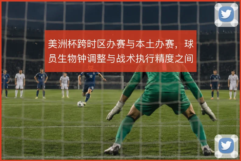 美洲杯跨时区办赛与本土办赛，球员生物钟调整与战术执行精度之间如何取舍